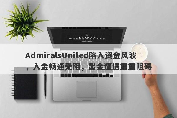 AdmiralsUnited陷入资金风波，入金畅通无阻，出金遭遇重重阻碍-第1张图片-要懂汇圈网