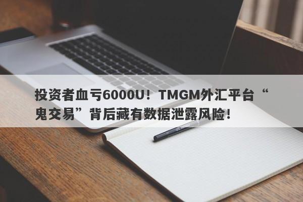 投资者血亏6000U！TMGM外汇平台“鬼交易”背后藏有数据泄露风险！-第1张图片-要懂汇圈网