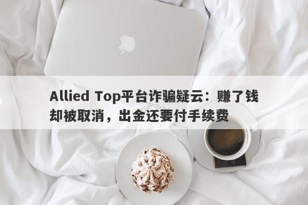 Allied Top平台诈骗疑云：赚了钱却被取消，出金还要付手续费-第1张图片-要懂汇圈网