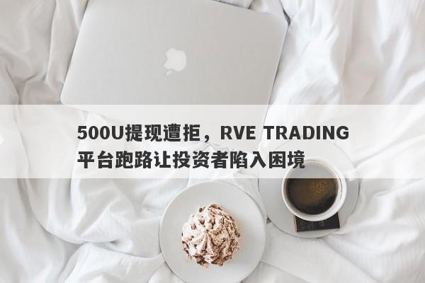 500U提现遭拒，RVE TRADING平台跑路让投资者陷入困境-第1张图片-要懂汇圈网