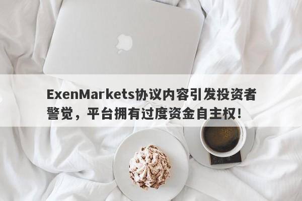 ExenMarkets协议内容引发投资者警觉，平台拥有过度资金自主权！-第1张图片-要懂汇圈网