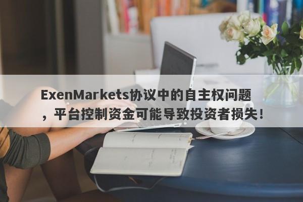 ExenMarkets协议中的自主权问题，平台控制资金可能导致投资者损失！-第1张图片-要懂汇圈网