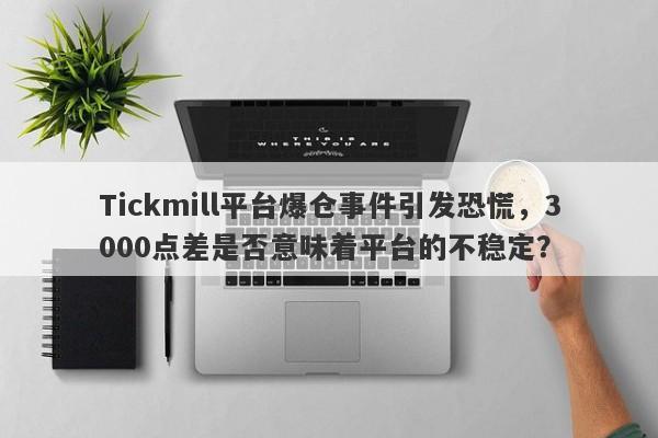 Tickmill平台爆仓事件引发恐慌，3000点差是否意味着平台的不稳定？-第1张图片-要懂汇圈网