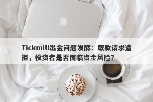 Tickmill出金问题发酵：取款请求遭拒，投资者是否面临资金风险？-第1张图片-要懂汇圈网