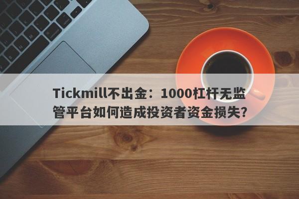 Tickmill不出金：1000杠杆无监管平台如何造成投资者资金损失？-第1张图片-要懂汇圈网