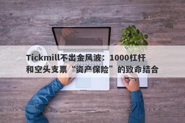 Tickmill不出金风波：1000杠杆和空头支票“资产保险”的致命结合-第1张图片-要懂汇圈网