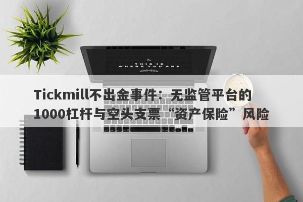 Tickmill不出金事件：无监管平台的1000杠杆与空头支票“资产保险”风险-第1张图片-要懂汇圈网