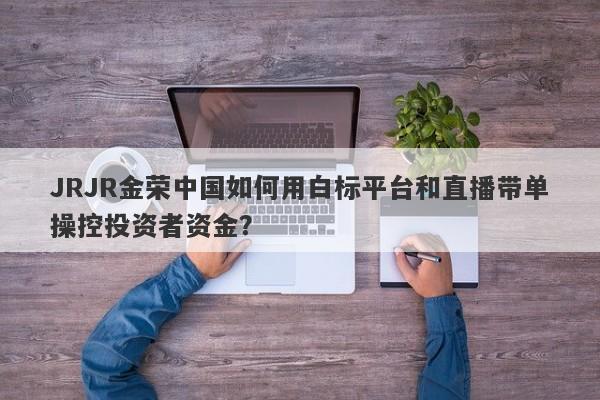 JRJR金荣中国如何用白标平台和直播带单操控投资者资金？-第1张图片-要懂汇圈网