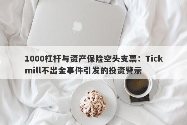 1000杠杆与资产保险空头支票：Tickmill不出金事件引发的投资警示-第1张图片-要懂汇圈网