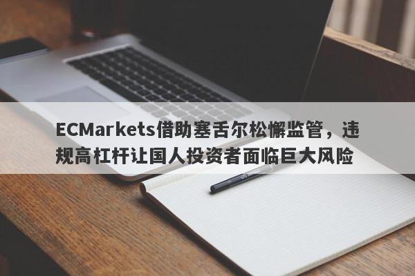 ECMarkets借助塞舌尔松懈监管，违规高杠杆让国人投资者面临巨大风险-第1张图片-要懂汇圈网