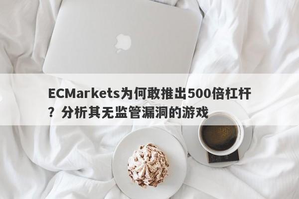 ECMarkets为何敢推出500倍杠杆？分析其无监管漏洞的游戏-第1张图片-要懂汇圈网