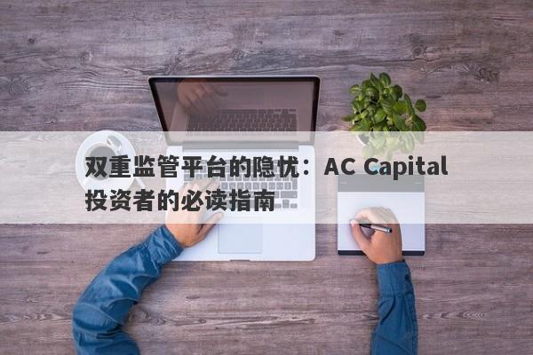 双重监管平台的隐忧：AC Capital投资者的必读指南-第1张图片-要懂汇圈网