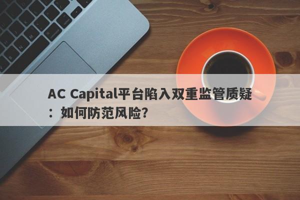 AC Capital平台陷入双重监管质疑：如何防范风险？-第1张图片-要懂汇圈网