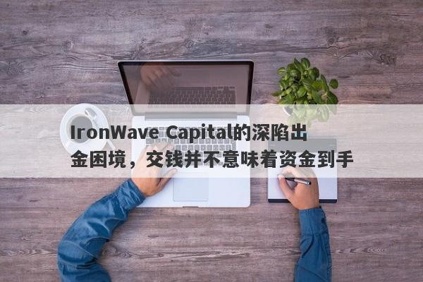 IronWave Capital的深陷出金困境，交钱并不意味着资金到手-第1张图片-要懂汇圈网