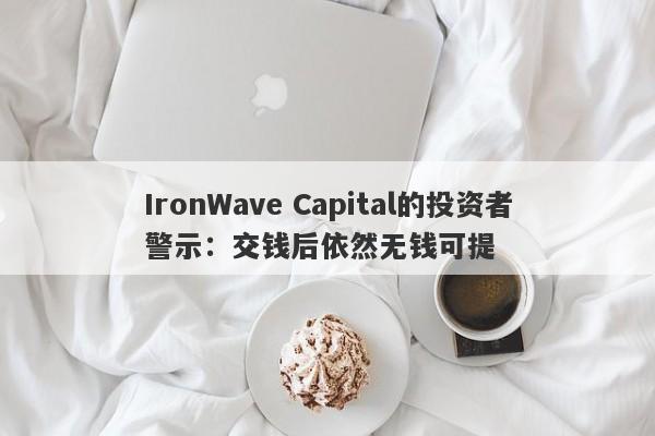 IronWave Capital的投资者警示：交钱后依然无钱可提-第1张图片-要懂汇圈网