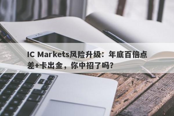 IC Markets风险升级：年底百倍点差+卡出金，你中招了吗？-第1张图片-要懂汇圈网