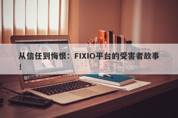 从信任到悔恨：FIXIO平台的受害者故事！-第1张图片-要懂汇圈网