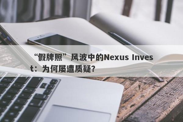 “假牌照”风波中的Nexus Invest：为何屡遭质疑？-第1张图片-要懂汇圈网