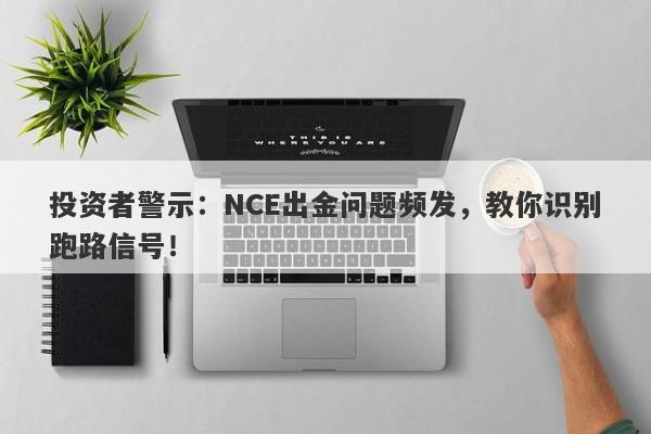 投资者警示：NCE出金问题频发，教你识别跑路信号！-第1张图片-要懂汇圈网