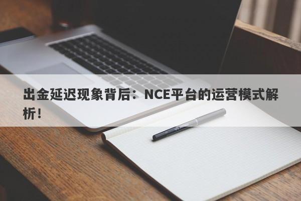 出金延迟现象背后：NCE平台的运营模式解析！-第1张图片-要懂汇圈网