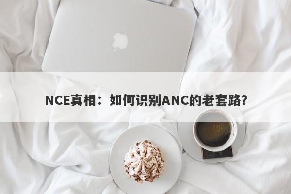 NCE真相：如何识别ANC的老套路？-第1张图片-要懂汇圈网