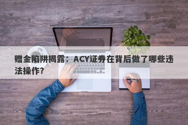 赠金陷阱揭露：ACY证券在背后做了哪些违法操作？-第1张图片-要懂汇圈网