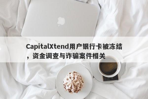 CapitalXtend用户银行卡被冻结，资金调查与诈骗案件相关-第1张图片-要懂汇圈网