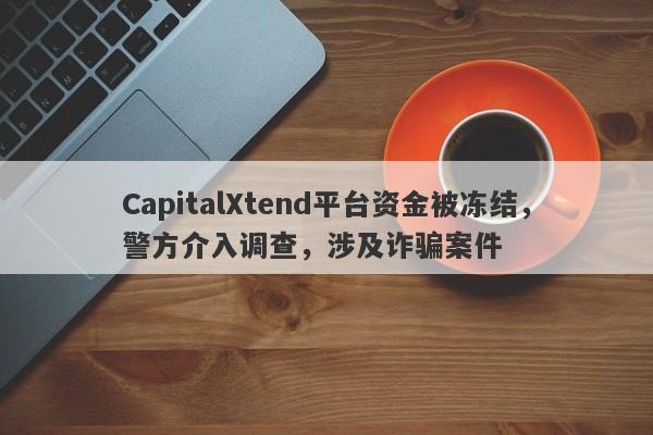 CapitalXtend平台资金被冻结，警方介入调查，涉及诈骗案件-第1张图片-要懂汇圈网