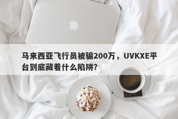 马来西亚飞行员被骗200万，UVKXE平台到底藏着什么陷阱？-第1张图片-要懂汇圈网