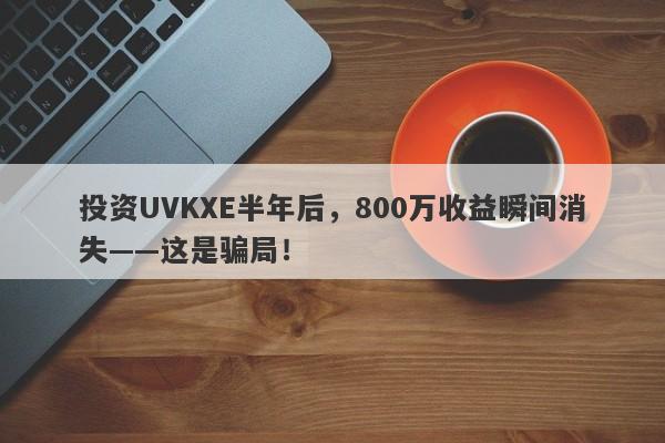 投资UVKXE半年后，800万收益瞬间消失——这是骗局！-第1张图片-要懂汇圈网