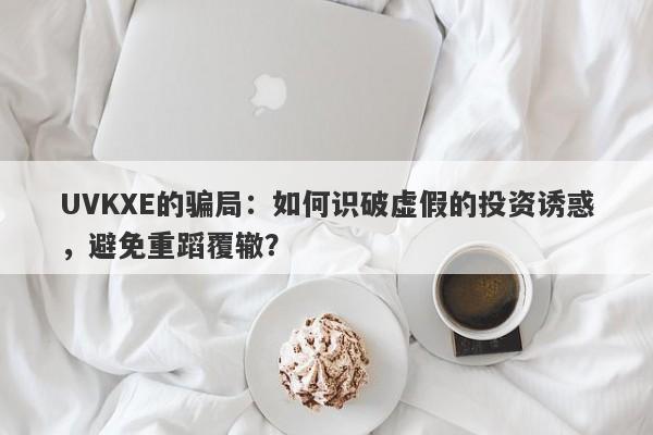 UVKXE的骗局：如何识破虚假的投资诱惑，避免重蹈覆辙？-第1张图片-要懂汇圈网