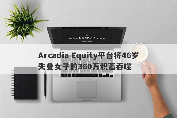 Arcadia Equity平台将46岁失业女子的360万积蓄吞噬-第1张图片-要懂汇圈网