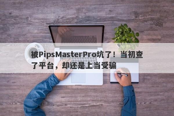 被PipsMasterPro坑了！当初查了平台，却还是上当受骗-第1张图片-要懂汇圈网