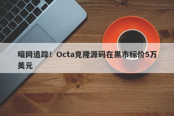 暗网追踪！Octa克隆源码在黑市标价5万美元-第1张图片-要懂汇圈网