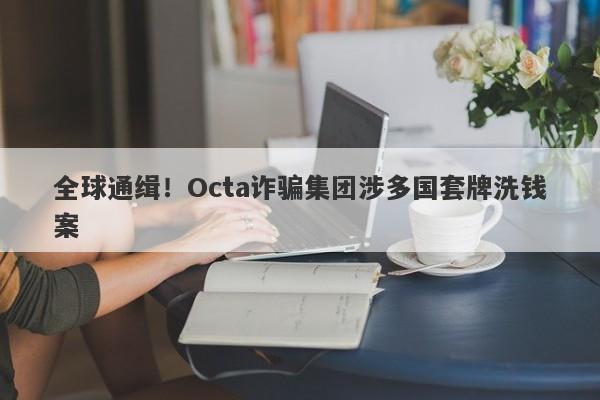 全球通缉！Octa诈骗集团涉多国套牌洗钱案-第1张图片-要懂汇圈网